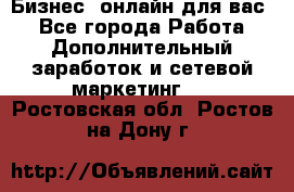 Бизнес- онлайн для вас! - Все города Работа » Дополнительный заработок и сетевой маркетинг   . Ростовская обл.,Ростов-на-Дону г.